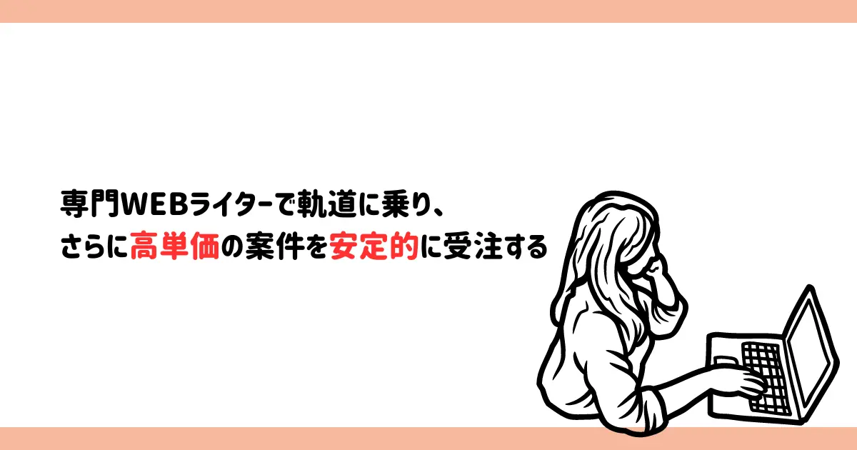 専門WEBライターで軌道に乗り、さらに高単価の案件を安定的に受注する